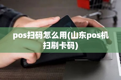 pos扫码怎么用(山东pos机扫刷卡码)
