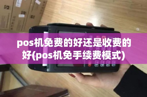 pos机免费的好还是收费的好(pos机免手续费模式)