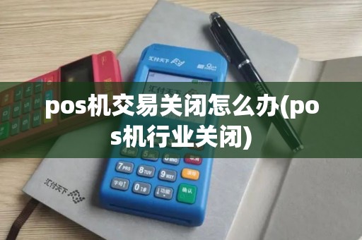 pos机交易关闭怎么办(pos机行业关闭) pos机交易关闭怎么办(pos机行业关闭)