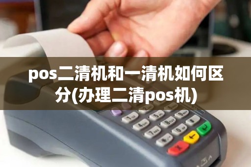 pos二清机和一清机如何区分(办理二清pos机) pos二清机和一清机如何区分(办理二清pos机)