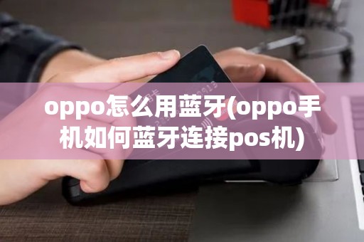 oppo怎么用蓝牙(oppo手机如何蓝牙连接pos机)