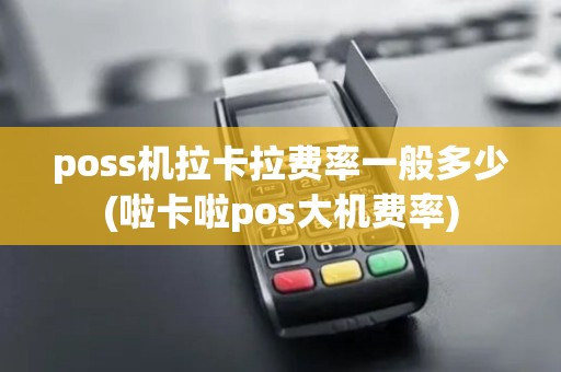 poss机拉卡拉费率一般多少(啦卡啦pos大机费率)