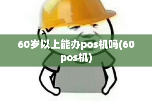 60岁以上能办pos机吗(60pos机)