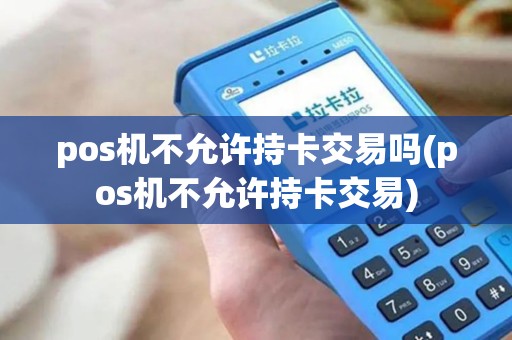 pos机不允许持卡交易吗(pos机不允许持卡交易)