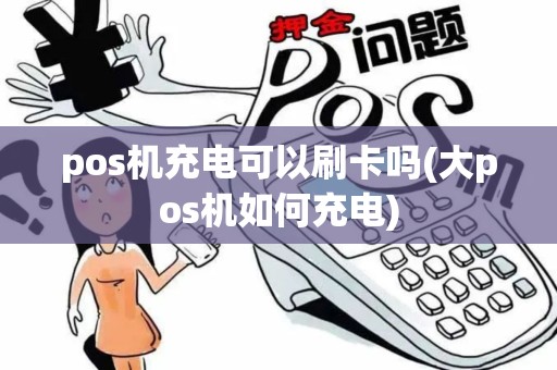 pos机充电可以刷卡吗(大pos机如何充电)
