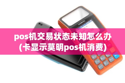 pos机交易状态未知怎么办(卡显示莫明pos机消费) pos机交易状态未知怎么办(卡显示莫明pos机消费)
