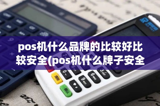 pos机什么品牌的比较好比较安全(pos机什么牌子安全)