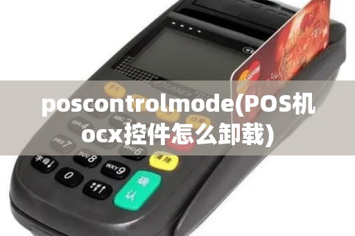 poscontrolmode(POS机ocx控件怎么卸载) poscontrolmode(POS机ocx控件怎么卸载)