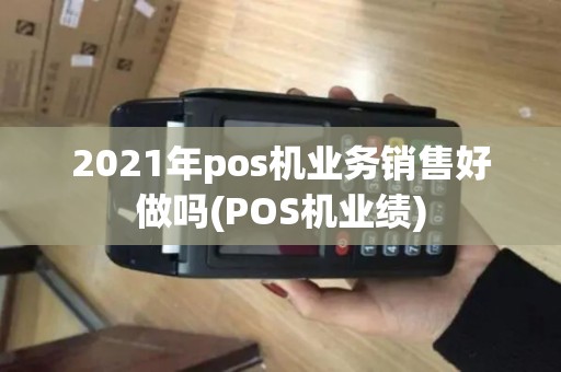 2021年pos机业务销售好做吗(POS机业绩) 2021年pos机业务销售好做吗(POS机业绩)