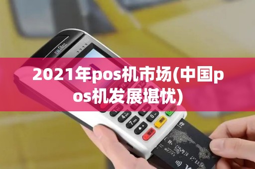 2021年pos机市场(中国pos机发展堪忧) 2021年pos机市场(中国pos机发展堪忧)