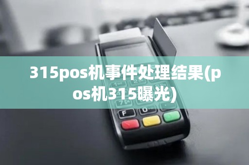 315pos机事件处理结果(pos机315曝光) 315pos机事件处理结果(pos机315曝光)