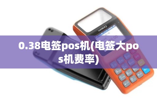0.38电签pos机(电签大pos机费率) 0.38电签pos机(电签大pos机费率)