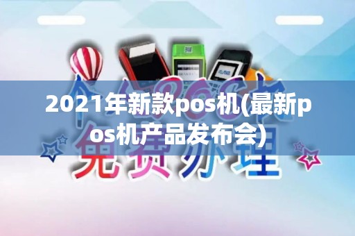 2021年新款pos机(最新pos机产品发布会) 2021年新款pos机(最新pos机产品发布会)