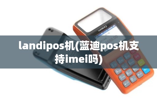 landipos机(蓝迪pos机支持imei吗) landipos机(蓝迪pos机支持imei吗)