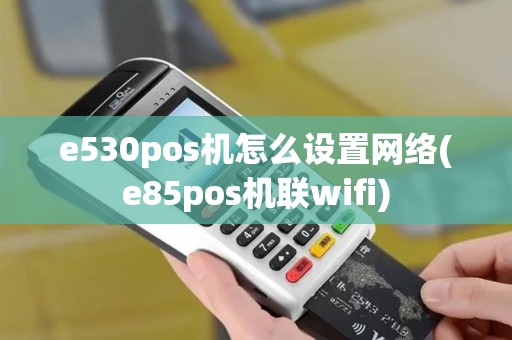 e530pos机怎么设置网络(e85pos机联wifi) e530pos机怎么设置网络(e85pos机联wifi)