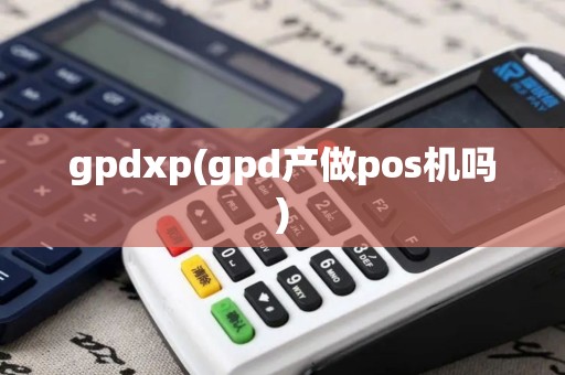 gpdxp(gpd产做pos机吗) gpdxp(gpd产做pos机吗)