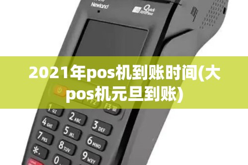 2021年pos机到账时间(大pos机元旦到账)