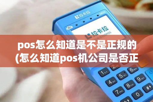 pos怎么知道是不是正规的(怎么知道pos机公司是否正规) pos怎么知道是不是正规的(怎么知道pos机公司是否正规)