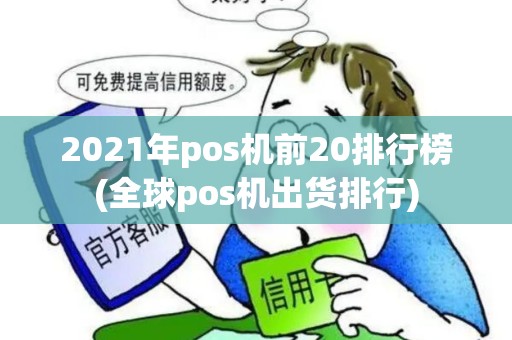 2021年pos机前20排行榜(全球pos机出货排行) 2021年pos机前20排行榜(全球pos机出货排行)