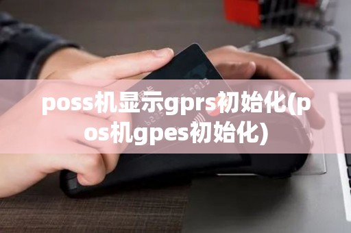 poss机显示gprs初始化(pos机gpes初始化) poss机显示gprs初始化(pos机gpes初始化)