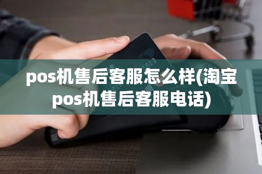 pos机售后客服怎么样(淘宝pos机售后客服电话) pos机售后客服怎么样(淘宝pos机售后客服电话)
