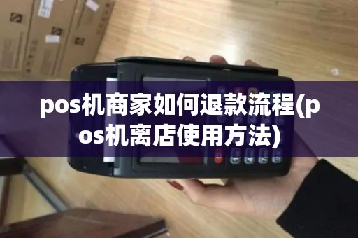 pos机商家如何退款流程(pos机离店使用方法) pos机商家如何退款流程(pos机离店使用方法)