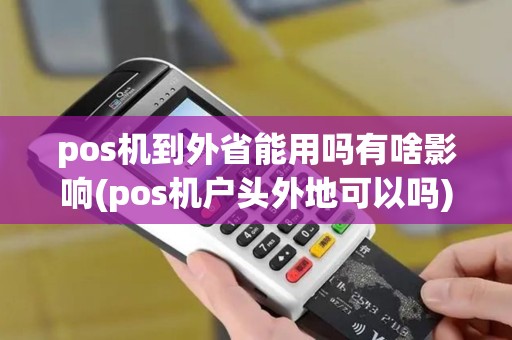 pos机到外省能用吗有啥影响(pos机户头外地可以吗) pos机到外省能用吗有啥影响(pos机户头外地可以吗)