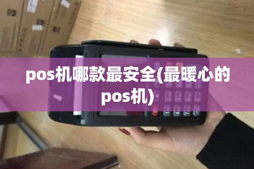 pos机哪款最安全(最暖心的pos机) pos机哪款最安全(最暖心的pos机)