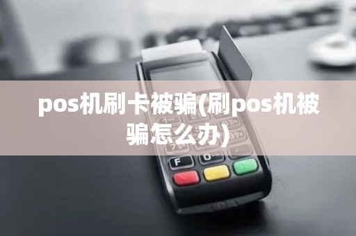 pos机刷卡被骗(刷pos机被骗怎么办)