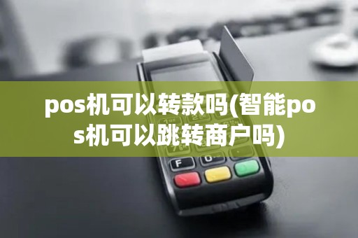 pos机可以转款吗(智能pos机可以跳转商户吗)