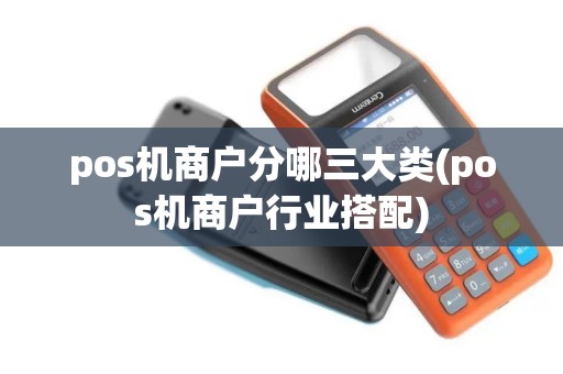 pos机商户分哪三大类(pos机商户行业搭配) pos机商户分哪三大类(pos机商户行业搭配)