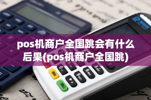 pos机商户全国跳会有什么后果(pos机商户全国跳) pos机商户全国跳会有什么后果(pos机商户全国跳)