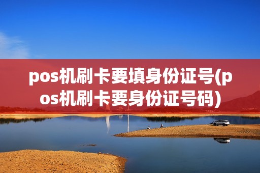 pos机刷卡要填身份证号(pos机刷卡要身份证号码)