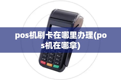 pos机刷卡在哪里办理(pos机在哪拿) pos机刷卡在哪里办理(pos机在哪拿)