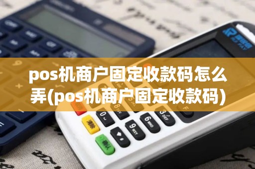 pos机商户固定收款码怎么弄(pos机商户固定收款码)