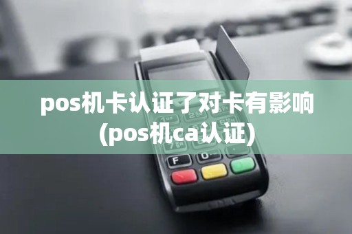 pos机卡认证了对卡有影响(pos机ca认证)