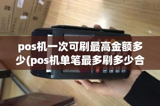pos机一次可刷最高金额多少(pos机单笔最多刷多少合适)