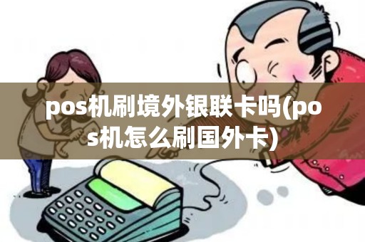 pos机刷境外银联卡吗(pos机怎么刷国外卡)