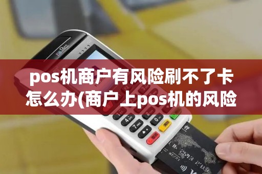 pos机商户有风险刷不了卡怎么办(商户上pos机的风险) pos机商户有风险刷不了卡怎么办(商户上pos机的风险)