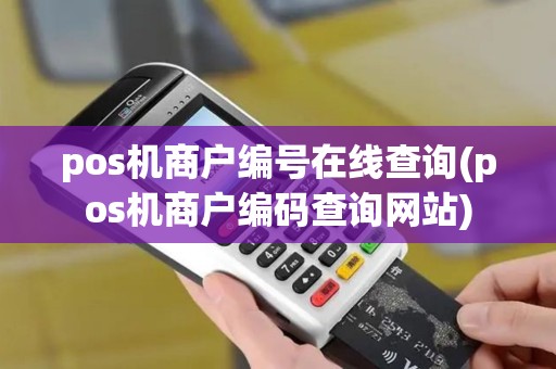 pos机商户编号在线查询(pos机商户编码查询网站) pos机商户编号在线查询(pos机商户编码查询网站)