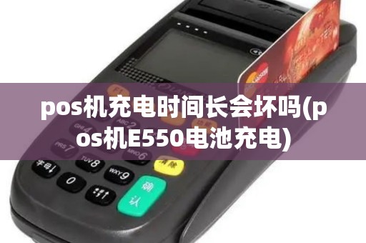 pos机充电时间长会坏吗(pos机E550电池充电)