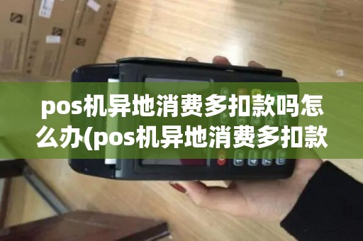 pos机异地消费多扣款吗怎么办(pos机异地消费多扣款吗)