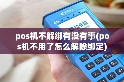 pos机不解绑有没有事(pos机不用了怎么解除绑定) pos机不解绑有没有事(pos机不用了怎么解除绑定)
