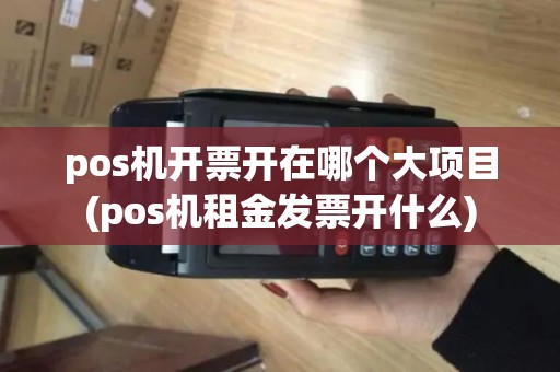 pos机开票开在哪个大项目(pos机租金发票开什么) pos机开票开在哪个大项目(pos机租金发票开什么)