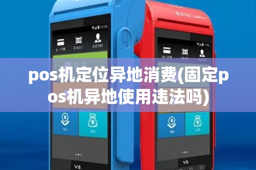 pos机定位异地消费(固定pos机异地使用违法吗) pos机定位异地消费(固定pos机异地使用违法吗)