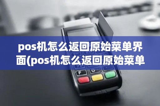 pos机怎么返回原始菜单界面(pos机怎么返回原始菜单) pos机怎么返回原始菜单界面(pos机怎么返回原始菜单)