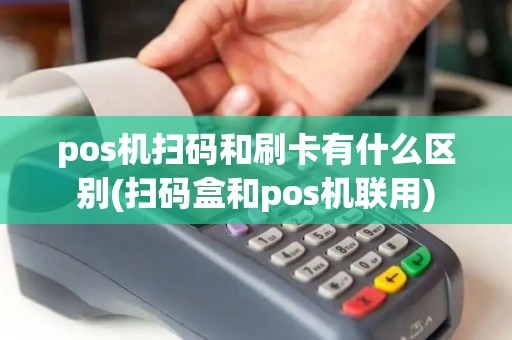 pos机扫码和刷卡有什么区别(扫码盒和pos机联用) pos机扫码和刷卡有什么区别(扫码盒和pos机联用)