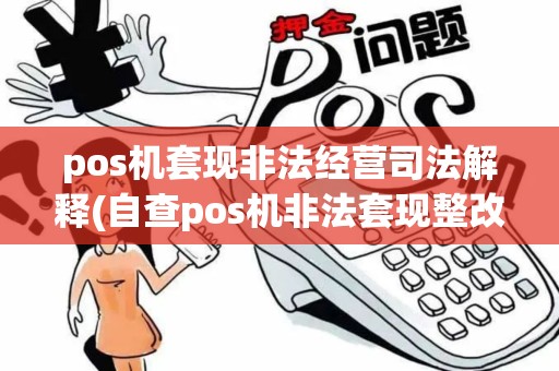 pos机套现非法经营司法解释(自查pos机非法套现整改报告) pos机套现非法经营司法解释(自查pos机非法套现整改报告)