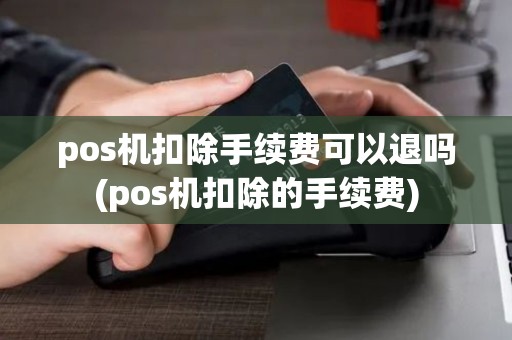 pos机扣除手续费可以退吗(pos机扣除的手续费) pos机扣除手续费可以退吗(pos机扣除的手续费)