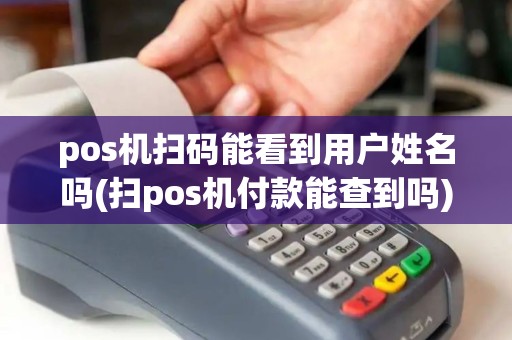 pos机扫码能看到用户姓名吗(扫pos机付款能查到吗) pos机扫码能看到用户姓名吗(扫pos机付款能查到吗)